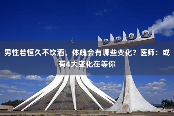 男性若恒久不饮酒，体魄会有哪些变化？医师：或有4大变化在等你