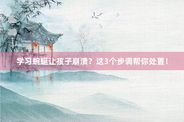 学习蜿蜒让孩子崩溃？这3个步调帮你处置！