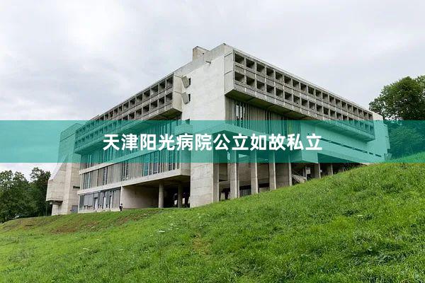 天津阳光病院公立如故私立